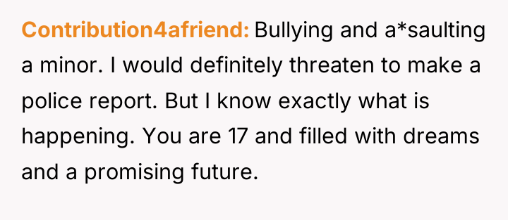 Contribution4afriend Bullying and a*saulting a minor. I would definitely threaten...