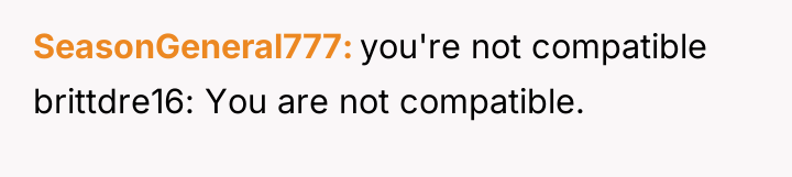 SeasonGeneral777 you're not compatible brittdre16: You are not compatible.