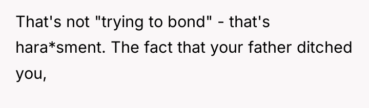 That's not "trying to bond" - that's hara*sment. The fact...