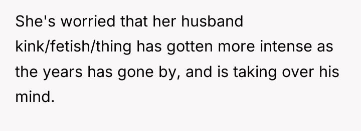 She's worried that her husband kink/fetish/thing has gotten more intense...