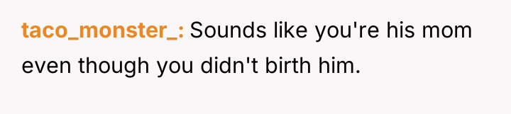 taco_monster_ Sounds like you're his mom even though you didn't...