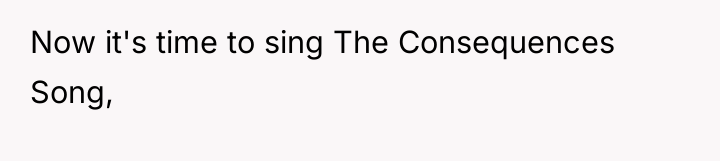 Now it's time to sing The Consequences Song,