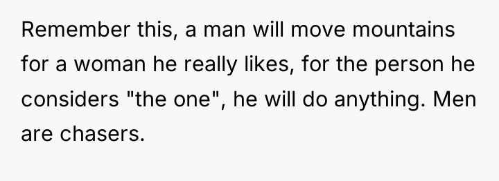 Remember this, a man will move mountains for a woman...
