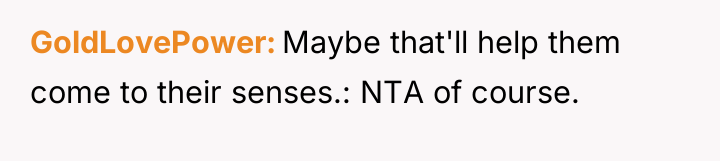 GoldLovePower Maybe that'll help them come to their senses.: NTA...