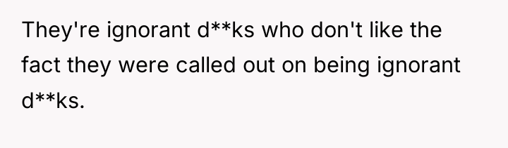 They're ignorant d**ks who don't like the fact they were...