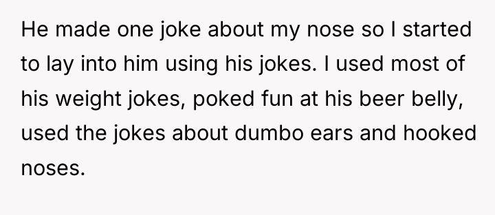 He made one joke about my nose so I started...