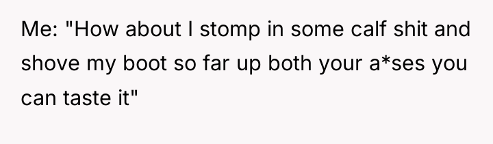 Me: "How about I stomp in some calf shit and...