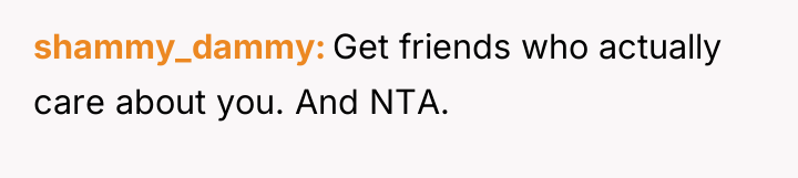 shammy_dammy Get friends who actually care about you. And NTA.