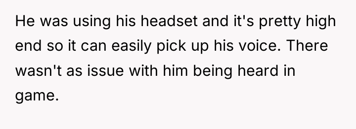 He was using his headset and it's pretty high end...
