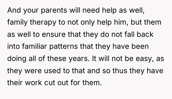 And your parents will need help as well, family therapy...