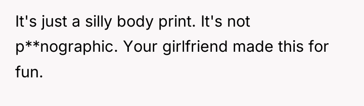It's just a silly body print. It's not p**nographic. Your...