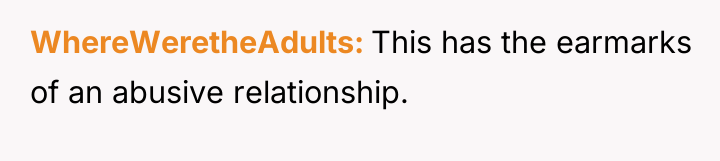 WhereWeretheAdults This has the earmarks of an abusive relationship.