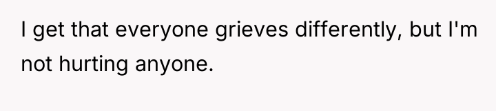I get that everyone grieves differently, but I'm not hurting...