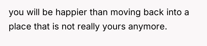 you will be happier than moving back into a place...