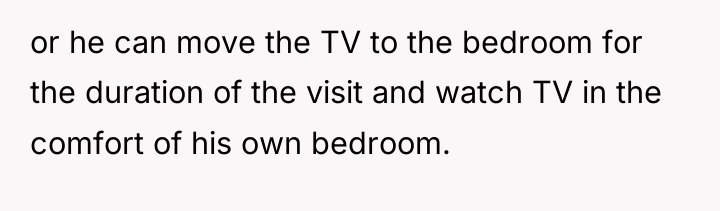 or he can move the TV to the bedroom for...