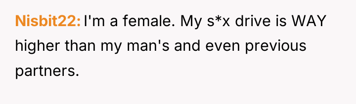 Nisbit22 I'm a female. My s*x drive is WAY higher...
