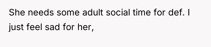She needs some adult social time for def. I just...