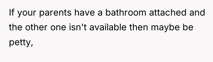 If your parents have a bathroom attached and the other...