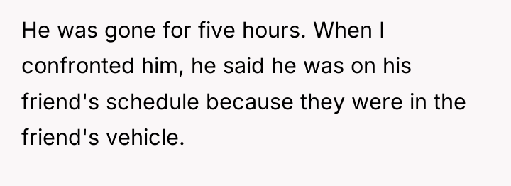 He was gone for five hours. When I confronted him,...