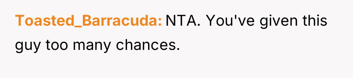 Toasted_Barracuda NTA. You've given this guy too many chances.