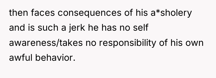 then faces consequences of his a*sholery and is such a...