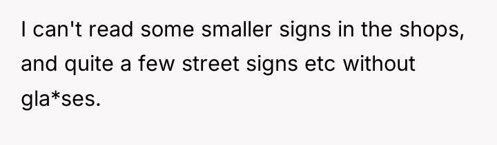 I can't read some smaller signs in the shops, and...