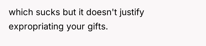 which sucks but it doesn't justify expropriating your gifts.
