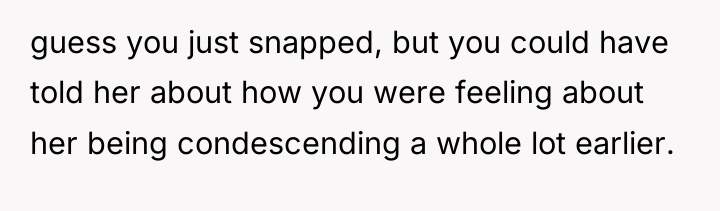 guess you just snapped, but you could have told her...