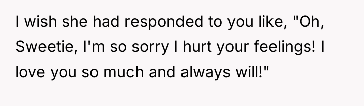 I wish she had responded to you like, "Oh, Sweetie,...