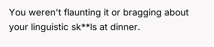You weren't flaunting it or bragging about your linguistic sk**ls...