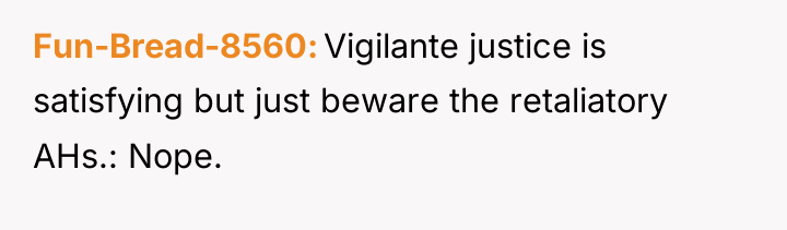 Fun-Bread-8560 Vigilante justice is satisfying but just beware the retaliatory...