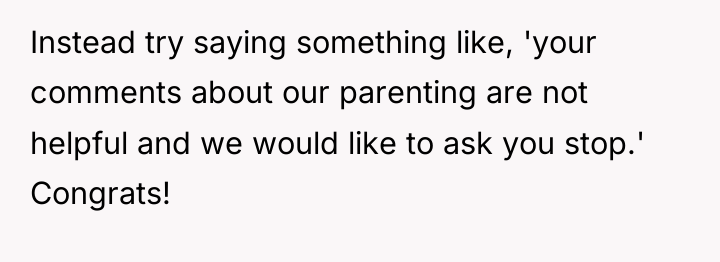 Instead try saying something like, 'your comments about our parenting...