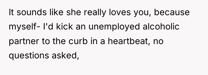 It sounds like she really loves you, because myself- I'd...