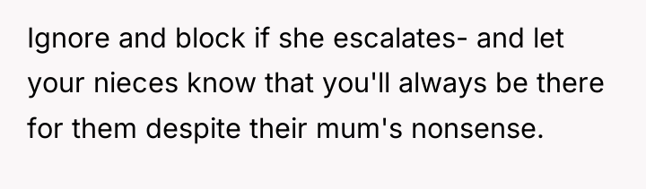 Ignore and block if she escalates- and let your nieces...
