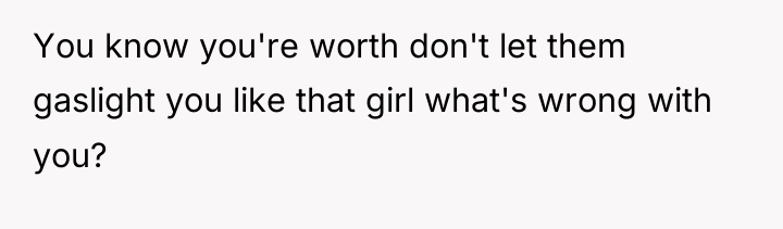 You know you're worth don't let them gaslight you like...