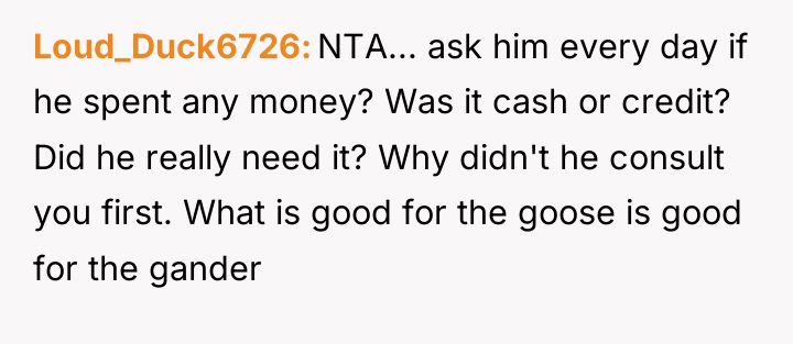 Loud_Duck6726 NTA... ask him every day if he spent any...