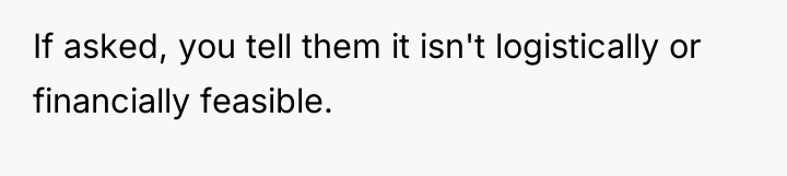 If asked, you tell them it isn't logistically or financially...