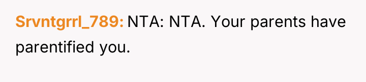 Srvntgrrl_789 NTA: NTA. Your parents have parentified you.