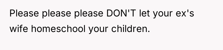 Please please please DON'T let your ex's wife homeschool your...