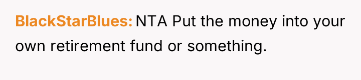 BlackStarBlues NTA Put the money into your own retirement fund...