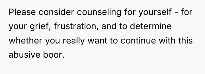Please consider counseling for yourself - for your grief, frustration,...
