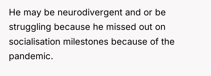 He may be neurodivergent and or be struggling because he...