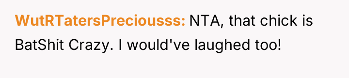 WutRTatersPreciousss NTA, that chick is BatShit Crazy. I would've laughed...
