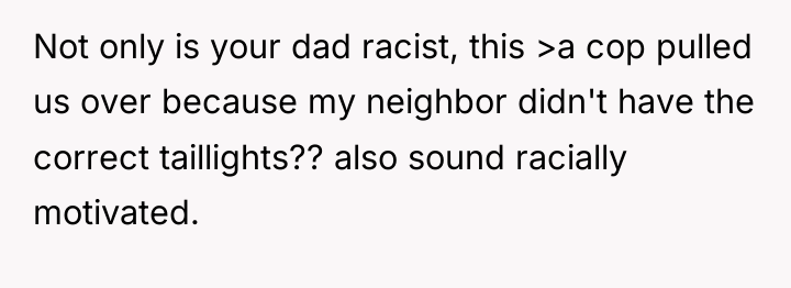 Not only is your dad racist, this >a cop pulled...