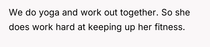 We do yoga and work out together. So she does...