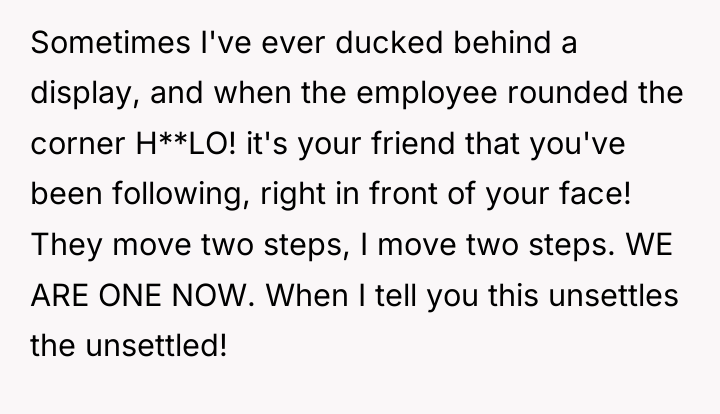 Sometimes I've ever ducked behind a display, and when the...