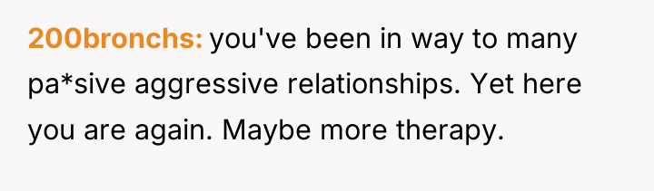 200bronchs you've been in way to many pa*sive aggressive relationships....