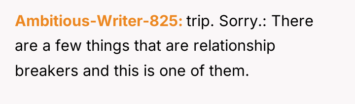 Ambitious-Writer-825 trip. Sorry.: There are a few things that are...