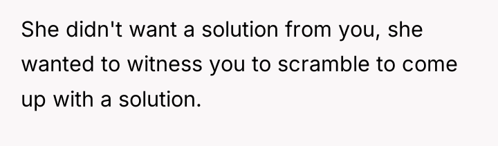 She didn't want a solution from you, she wanted to...