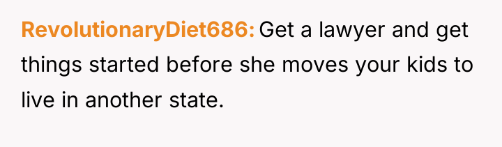 RevolutionaryDiet686 Get a lawyer and get things started before she...
